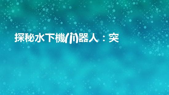 探秘水下機(jī)器人：突破關(guān)鍵技術(shù)，揭開海底奧秘！